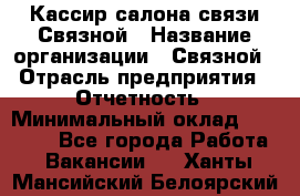 Кассир салона связи Связной › Название организации ­ Связной › Отрасль предприятия ­ Отчетность › Минимальный оклад ­ 30 000 - Все города Работа » Вакансии   . Ханты-Мансийский,Белоярский г.